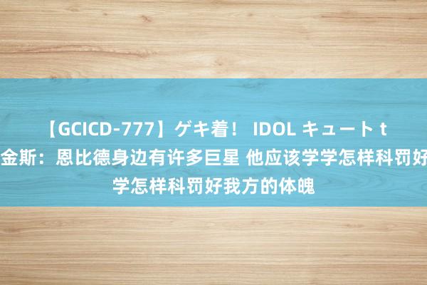【GCICD-777】ゲキ着！ IDOL キュート the BEST 帕金斯：恩比德身边有许多巨星 他应该学学怎样科罚好我方的体魄