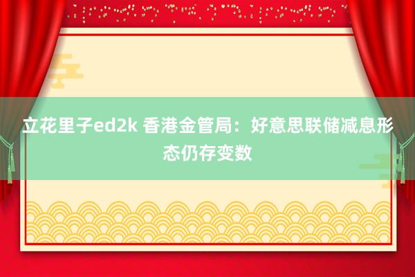 立花里子ed2k 香港金管局：好意思联储减息形态仍存变数
