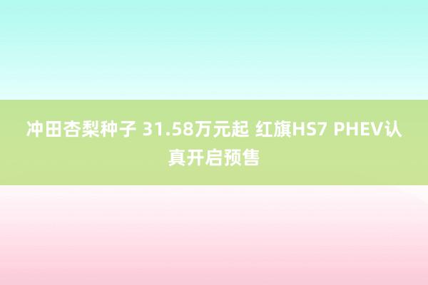 冲田杏梨种子 31.58万元起 红旗HS7 PHEV认真开启预售