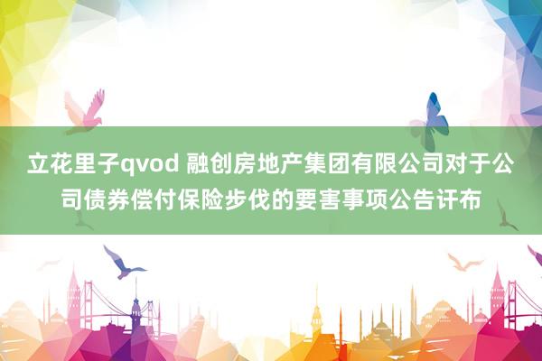立花里子qvod 融创房地产集团有限公司对于公司债券偿付保险步伐的要害事项公告讦布