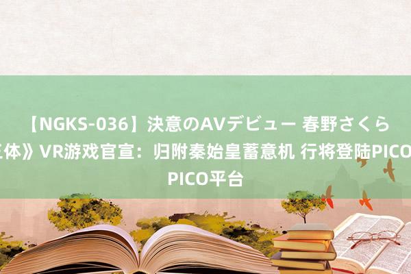 【NGKS-036】決意のAVデビュー 春野さくら 《三体》VR游戏官宣：归附秦始皇蓄意机 行将登陆PICO平台