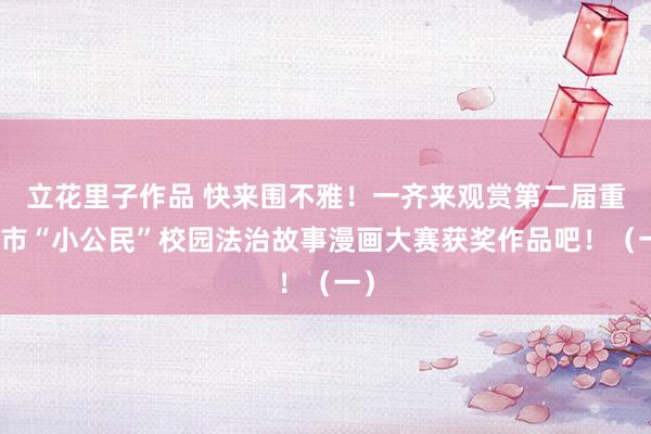 立花里子作品 快来围不雅！一齐来观赏第二届重庆市“小公民”校园法治故事漫画大赛获奖作品吧！（一）