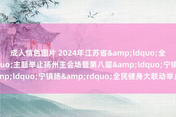 成人情色图片 2024年江苏省&ldquo;全民健身日&rdquo;主题举止扬州主会场暨第八届&ldquo;宁镇扬&rdquo;全民健身大联动举止运转