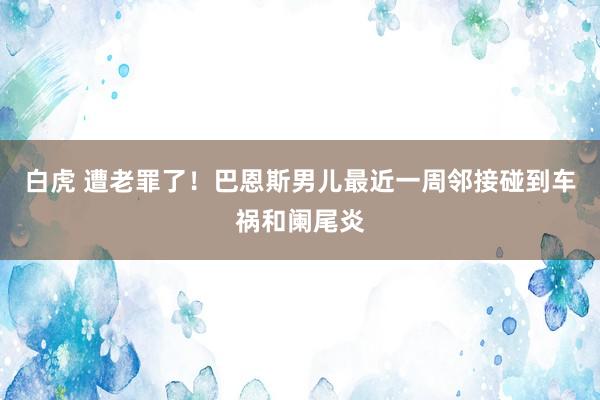 白虎 遭老罪了！巴恩斯男儿最近一周邻接碰到车祸和阑尾炎