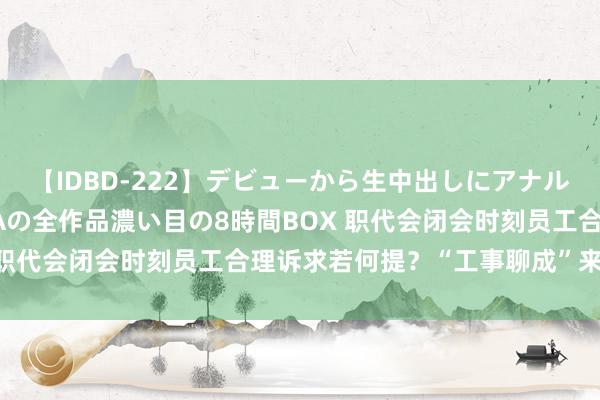 【IDBD-222】デビューから生中出しにアナルまで！最強の芸能人AYAの全作品濃い目の8時間BOX 职代会闭会时刻员工合理诉求若何提？“工事聊成”来惩办