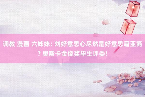 调教 漫画 六姊妹: 刘好意思心尽然是好意思籍亚裔? 奥斯卡金像奖毕生评委!