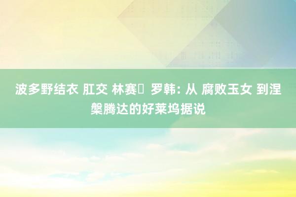 波多野结衣 肛交 林赛・罗韩: 从 腐败玉女 到涅槃腾达的好莱坞据说