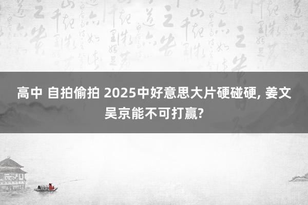 高中 自拍偷拍 2025中好意思大片硬碰硬， 姜文吴京能不可打赢?