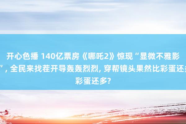 开心色播 140亿票房《哪吒2》惊现“显微不雅影团”， 全民来找茬开导轰轰烈烈， 穿帮镜头果然比彩蛋还多?