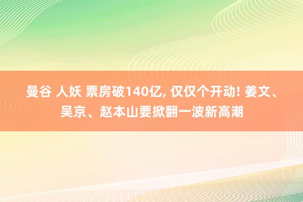曼谷 人妖 票房破140亿， 仅仅个开动! 姜文、吴京、赵本山要掀翻一波新高潮