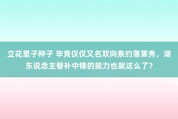 立花里子种子 毕竟仅仅又名双向条约落第秀，湖东说念主替补中锋的能力也就这么了？