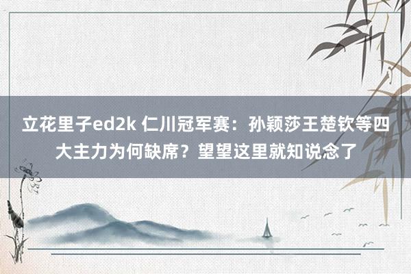 立花里子ed2k 仁川冠军赛：孙颖莎王楚钦等四大主力为何缺席？望望这里就知说念了