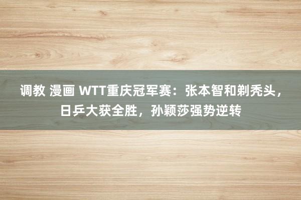 调教 漫画 WTT重庆冠军赛：张本智和剃秃头，日乒大获全胜，孙颖莎强势逆转