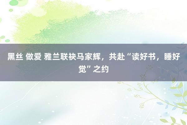 黑丝 做爱 雅兰联袂马家辉，共赴“读好书，睡好觉”之约