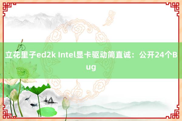 立花里子ed2k Intel显卡驱动简直诚：公开24个Bug