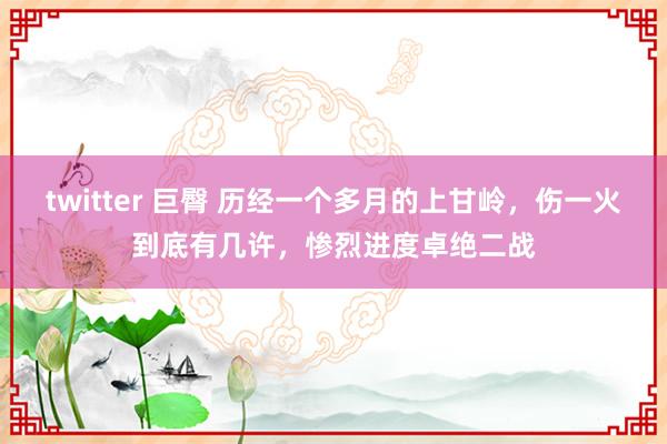 twitter 巨臀 历经一个多月的上甘岭，伤一火到底有几许，惨烈进度卓绝二战