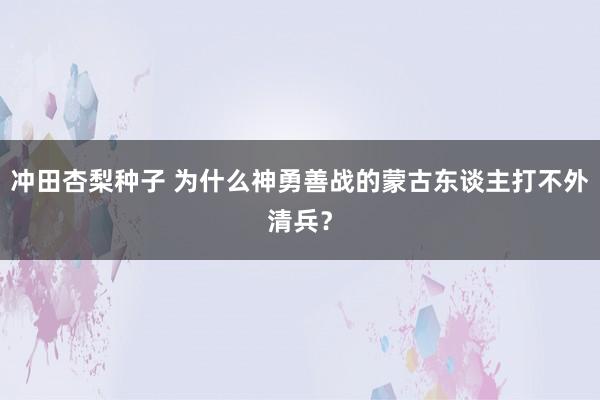 冲田杏梨种子 为什么神勇善战的蒙古东谈主打不外清兵？