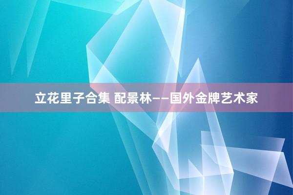 立花里子合集 配景林——国外金牌艺术家