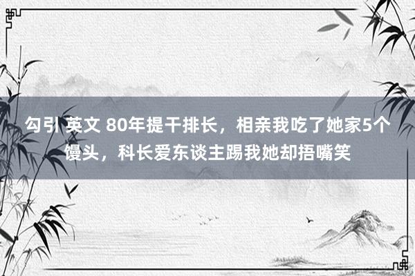 勾引 英文 80年提干排长，相亲我吃了她家5个馒头，科长爱东谈主踢我她却捂嘴笑
