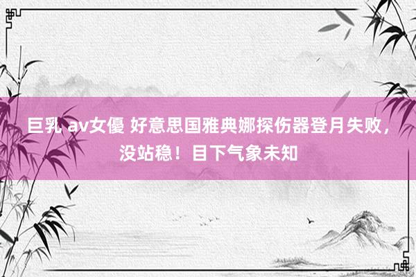 巨乳 av女優 好意思国雅典娜探伤器登月失败，没站稳！目下气象未知