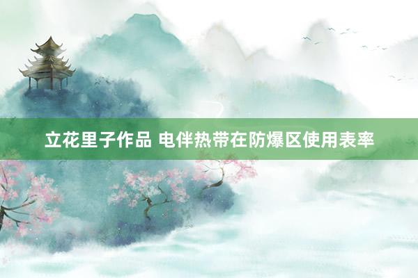 立花里子作品 电伴热带在防爆区使用表率