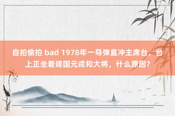 自拍偷拍 bad 1978年一导弹直冲主席台，台上正坐着建国元戎和大将，什么原因？