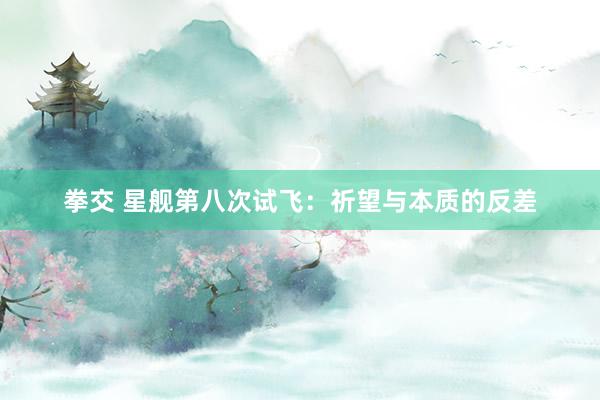 拳交 星舰第八次试飞：祈望与本质的反差