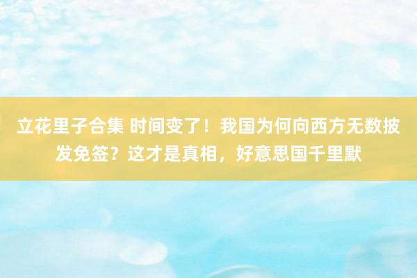 立花里子合集 时间变了！我国为何向西方无数披发免签？这才是真相，好意思国千里默
