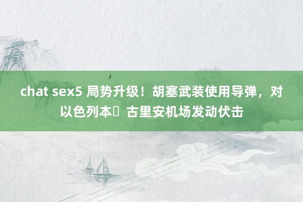 chat sex5 局势升级！胡塞武装使用导弹，对以色列本・古里安机场发动伏击