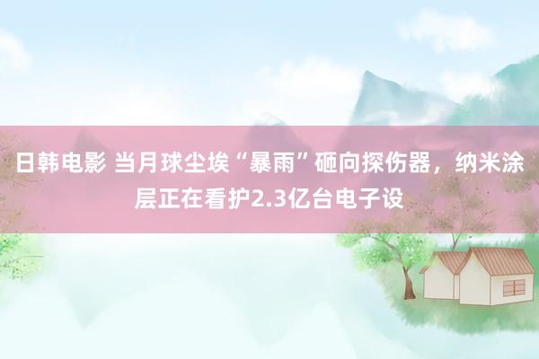 日韩电影 当月球尘埃“暴雨”砸向探伤器，纳米涂层正在看护2.3亿台电子设