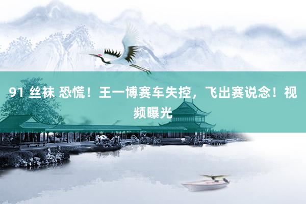 91 丝袜 恐慌！王一博赛车失控，飞出赛说念！视频曝光