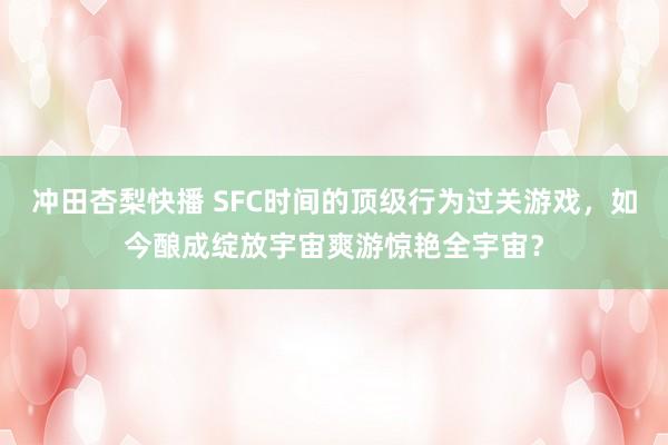冲田杏梨快播 SFC时间的顶级行为过关游戏，如今酿成绽放宇宙爽游惊艳全宇宙？