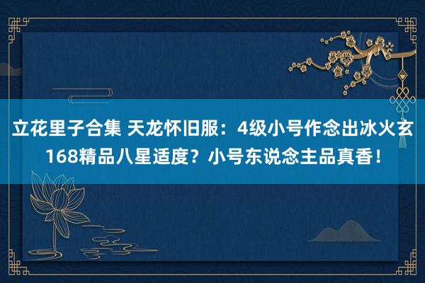 立花里子合集 天龙怀旧服：4级小号作念出冰火玄168精品八星适度？小号东说念主品真香！