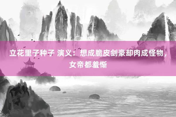 立花里子种子 演义：想成脆皮剑豪却肉成怪物，女帝都羞惭