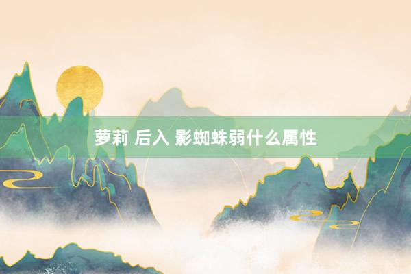 萝莉 后入 影蜘蛛弱什么属性