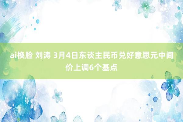 ai换脸 刘涛 3月4日东谈主民币兑好意思元中间价上调6个基点