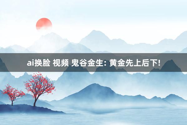 ai换脸 视频 鬼谷金生: 黄金先上后下!