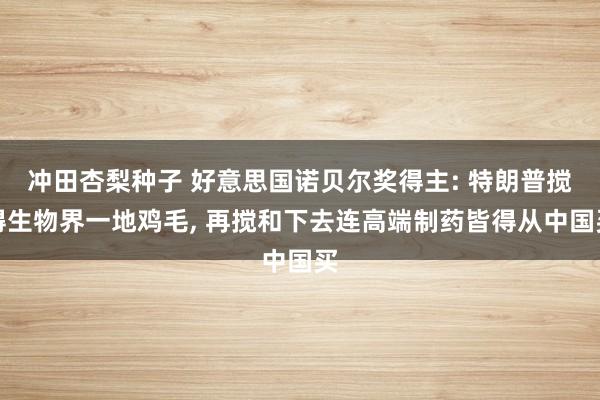 冲田杏梨种子 好意思国诺贝尔奖得主: 特朗普搅得生物界一地鸡毛， 再搅和下去连高端制药皆得从中国买