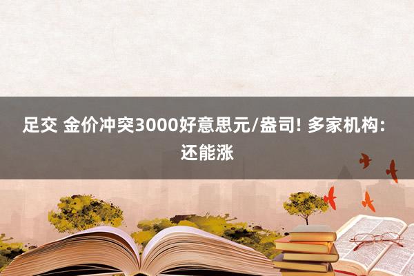 足交 金价冲突3000好意思元/盎司! 多家机构: 还能涨