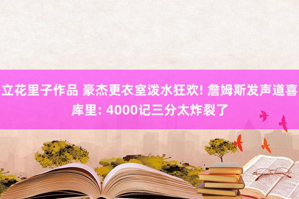 立花里子作品 豪杰更衣室泼水狂欢! 詹姆斯发声道喜库里: 4000记三分太炸裂了