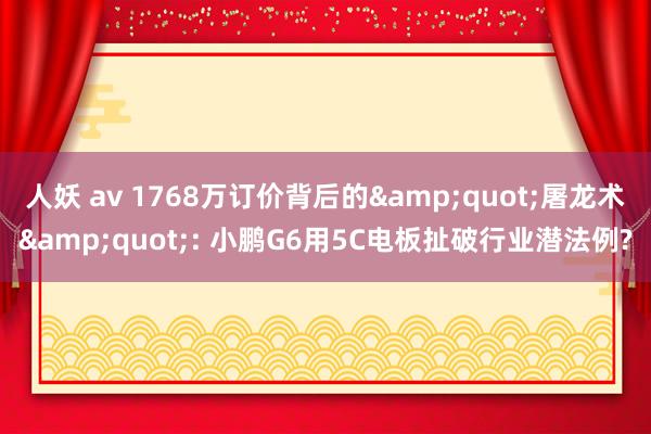 人妖 av 1768万订价背后的&quot;屠龙术&quot;: 小鹏G6用5C电板扯破行业潜法例?