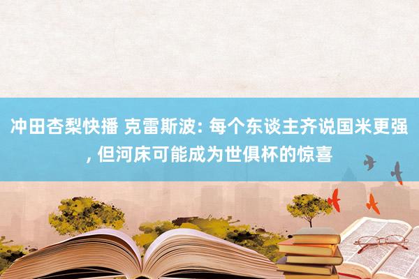 冲田杏梨快播 克雷斯波: 每个东谈主齐说国米更强， 但河床可能成为世俱杯的惊喜