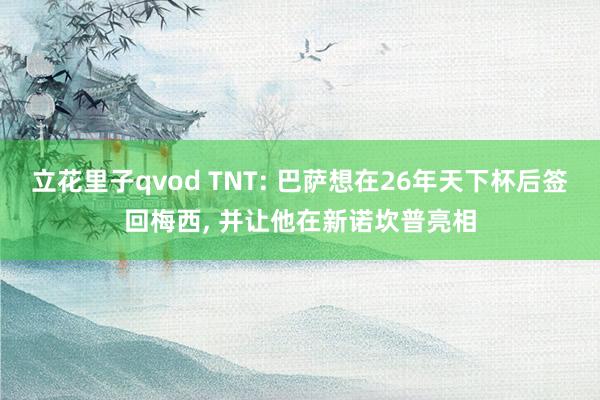 立花里子qvod TNT: 巴萨想在26年天下杯后签回梅西， 并让他在新诺坎普亮相