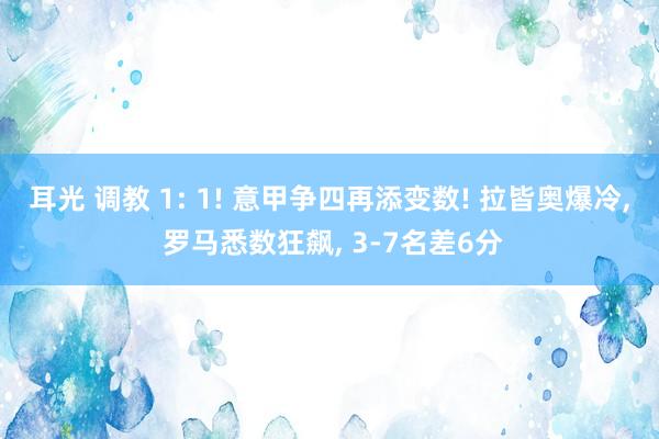 耳光 调教 1: 1! 意甲争四再添变数! 拉皆奥爆冷， 罗马悉数狂飙， 3-7名差6分