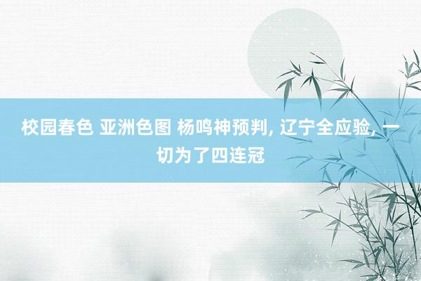校园春色 亚洲色图 杨鸣神预判， 辽宁全应验， 一切为了四连冠