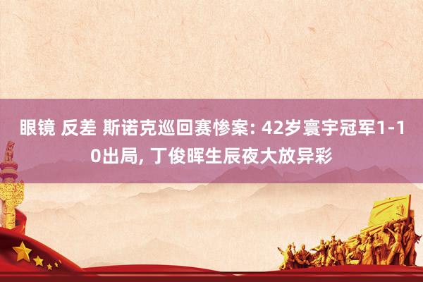 眼镜 反差 斯诺克巡回赛惨案: 42岁寰宇冠军1-10出局， 丁俊晖生辰夜大放异彩