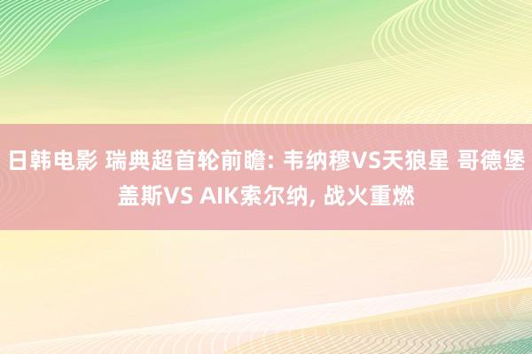 日韩电影 瑞典超首轮前瞻: 韦纳穆VS天狼星 哥德堡盖斯VS AIK索尔纳， 战火重燃