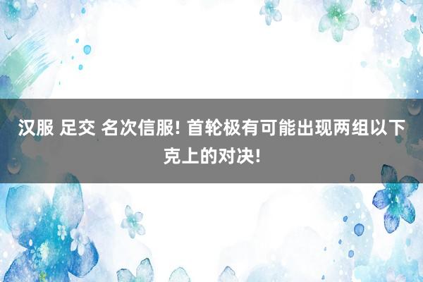 汉服 足交 名次信服! 首轮极有可能出现两组以下克上的对决!