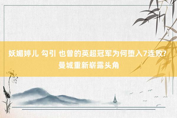 妖媚婷儿 勾引 也曾的英超冠军为何堕入7连败? 曼城重新崭露头角