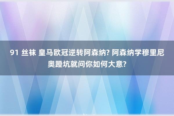 91 丝袜 皇马欧冠逆转阿森纳? 阿森纳学穆里尼奥蹬坑就问你如何大意?